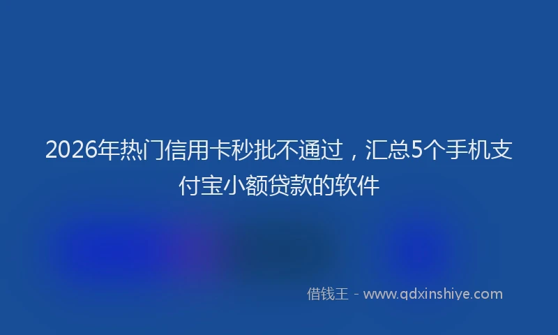2026年热门信用卡秒批不通过，汇总5个手机支付宝小额贷款的软件