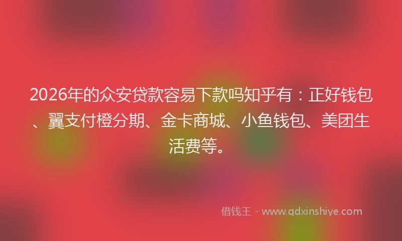 2026年的众安贷款容易下款吗知乎有：正好钱包、翼支付橙分期、金卡商城、小鱼钱包、美团生活费等。