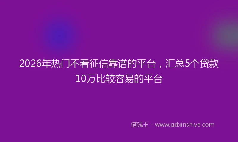 2026年热门不看征信靠谱的平台，汇总5个贷款10万比较容易的平台