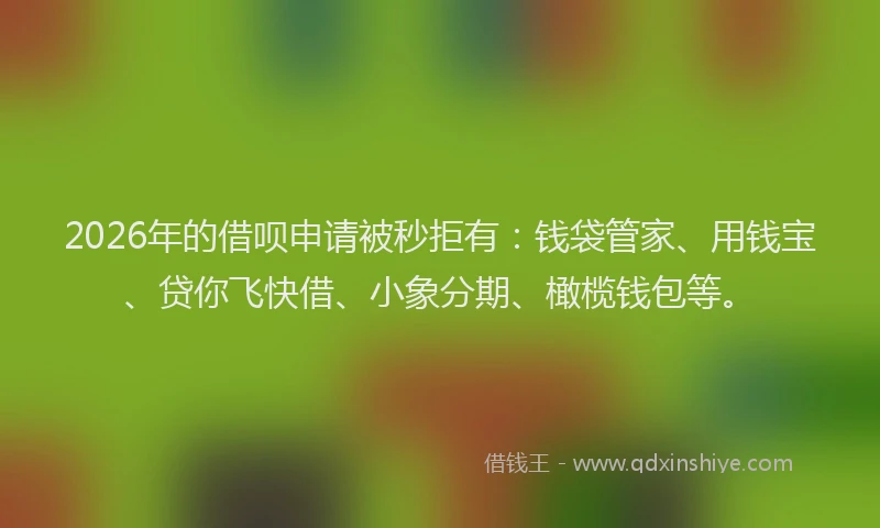 2026年的借呗申请被秒拒有：钱袋管家、用钱宝、贷你飞快借、小象分期、橄榄钱包等。