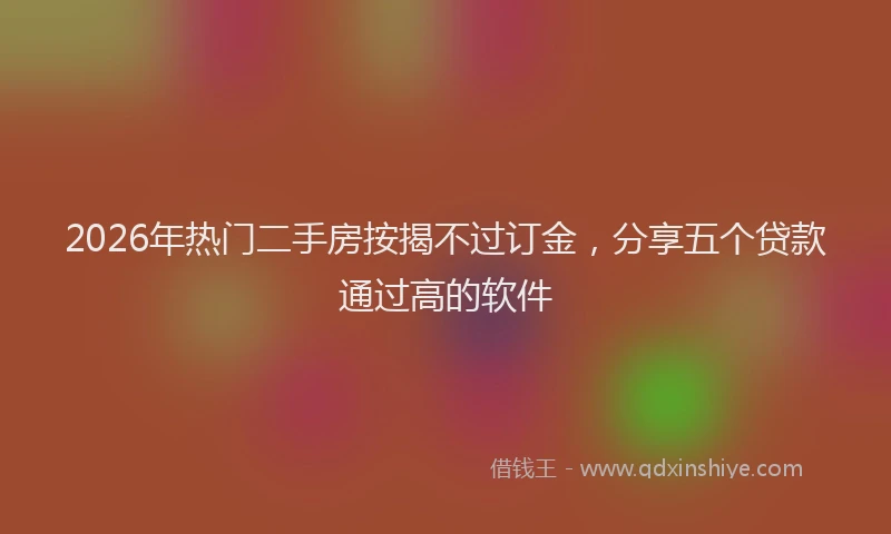 2026年热门二手房按揭不过订金，分享五个贷款通过高的软件