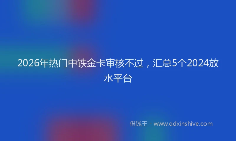 2026年热门中铁金卡审核不过，汇总5个2024放水平台