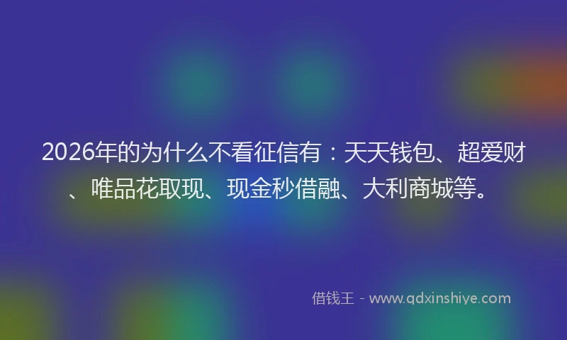 2026年的为什么不看征信有：天天钱包、超爱财、唯品花取现、现金秒借融、大利商城等。