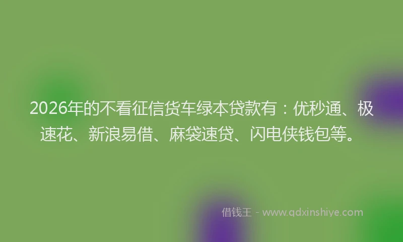 2026年的不看征信货车绿本贷款有：优秒通、极速花、新浪易借、麻袋速贷、闪电侠钱包等。