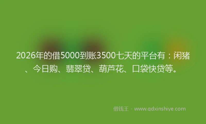 2026年的借5000到账3500七天的平台有：闲猪、今日购、翡翠贷、葫芦花、口袋快贷等。