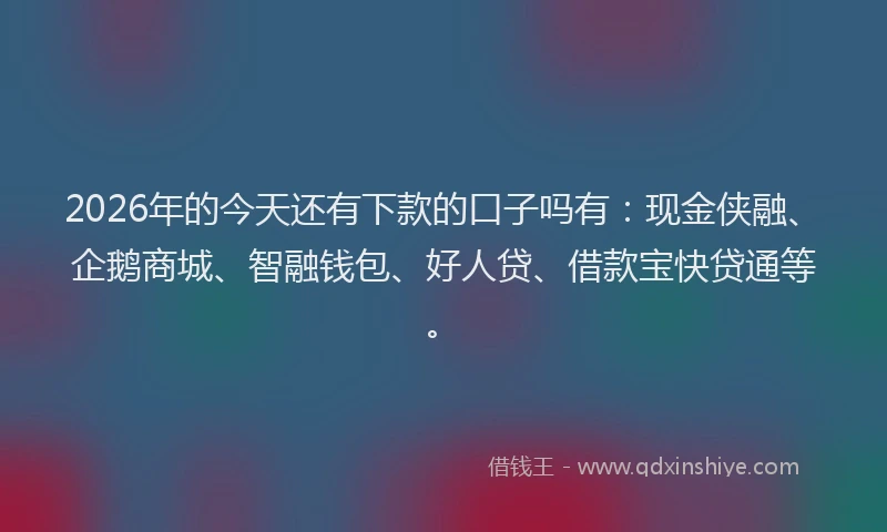 2026年的今天还有下款的口子吗有：现金侠融、企鹅商城、智融钱包、好人贷、借款宝快贷通等。