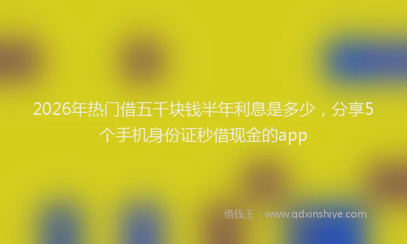 2026年热门借五千块钱半年利息是多少，分享5个手机身份证秒借现金的app