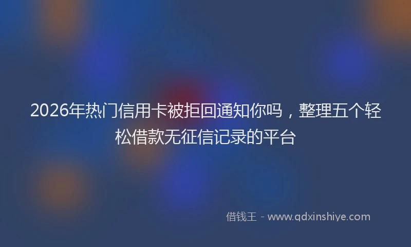 2026年热门信用卡被拒回通知你吗，整理五个轻松借款无征信记录的平台