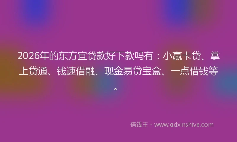 2026年的东方宜贷款好下款吗有：小赢卡贷、掌上贷通、钱速借融、现金易贷宝盒、一点借钱等。
