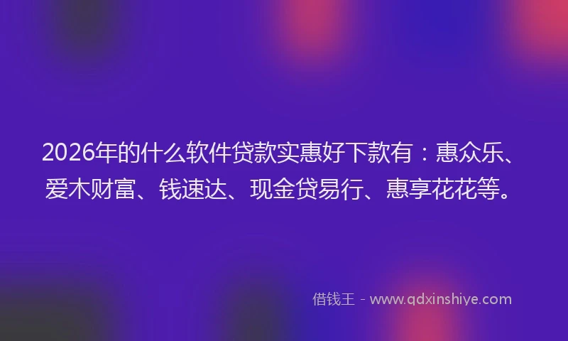 2026年的什么软件贷款实惠好下款有：惠众乐、爱木财富、钱速达、现金贷易行、惠享花花等。