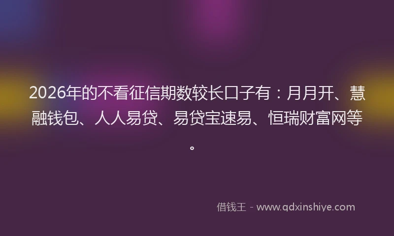 2026年的不看征信期数较长口子有：月月开、慧融钱包、人人易贷、易贷宝速易、恒瑞财富网等。