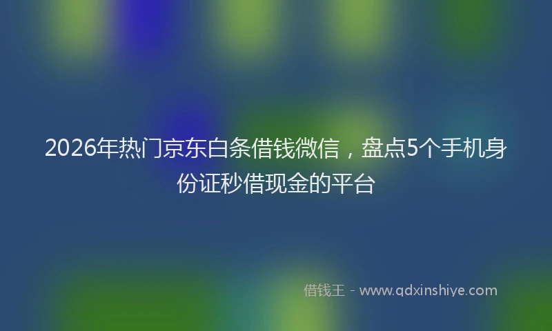 2026年热门京东白条借钱微信，盘点5个手机身份证秒借现金的平台