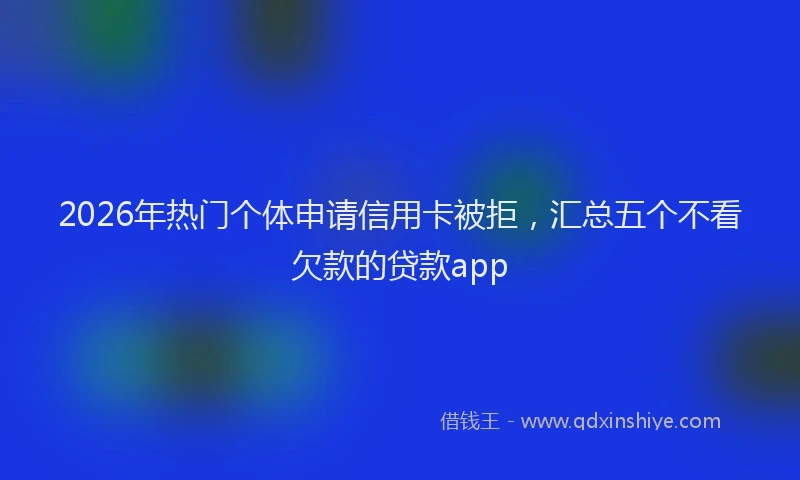 2026年热门个体申请信用卡被拒，汇总五个不看欠款的贷款app