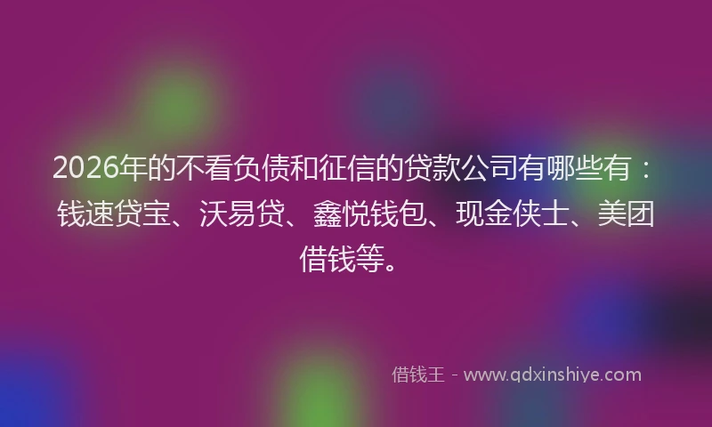 2026年的不看负债和征信的贷款公司有哪些有：钱速贷宝、沃易贷、鑫悦钱包、现金侠士、美团借钱等。