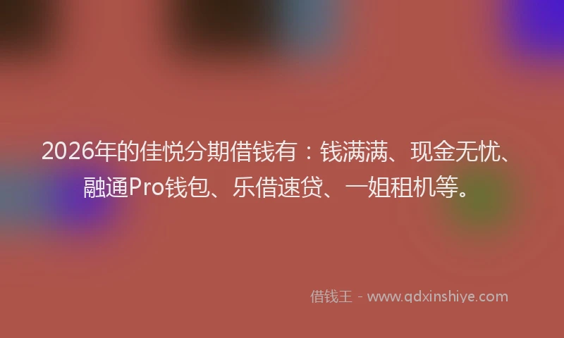 2026年的佳悦分期借钱有：钱满满、现金无忧、融通Pro钱包、乐借速贷、一姐租机等。
