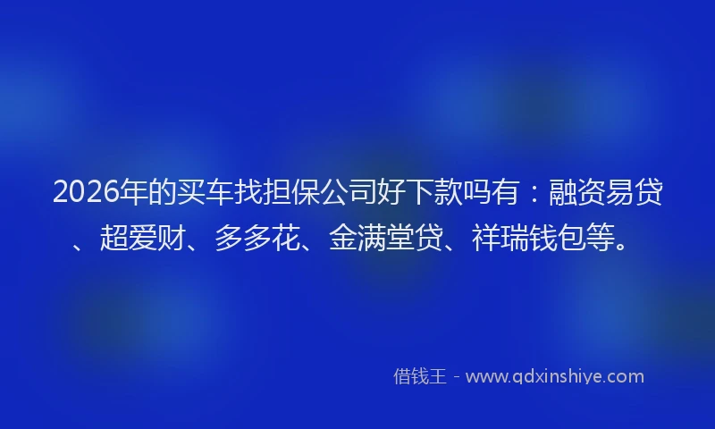 2026年的买车找担保公司好下款吗有：融资易贷、超爱财、多多花、金满堂贷、祥瑞钱包等。