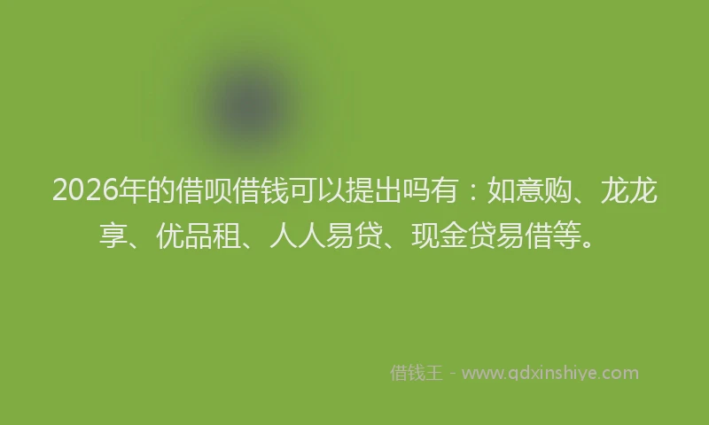 2026年的借呗借钱可以提出吗有：如意购、龙龙享、优品租、人人易贷、现金贷易借等。