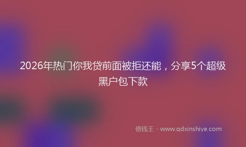 2026年热门你我贷前面被拒还能，分享5个超级黑户包下款