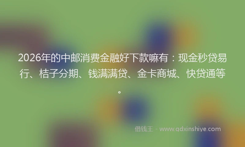 2026年的中邮消费金融好下款嘛有：现金秒贷易行、桔子分期、钱满满贷、金卡商城、快贷通等。