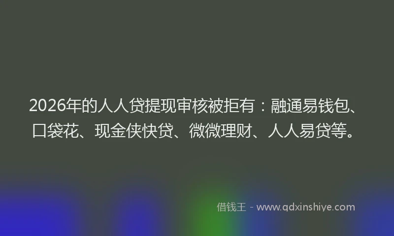 2026年的人人贷提现审核被拒有：融通易钱包、口袋花、现金侠快贷、微微理财、人人易贷等。