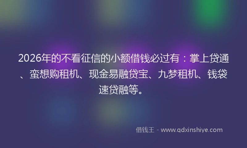 2026年的不看征信的小额借钱必过有：掌上贷通、蛮想购租机、现金易融贷宝、九梦租机、钱袋速贷融等。