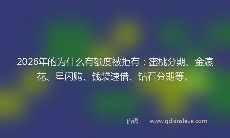 2026年的为什么有额度被拒有：蜜桃分期、金瀛花、星闪购、钱袋速借、钻石分期等。