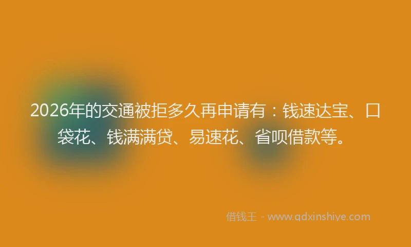 2026年的交通被拒多久再申请有：钱速达宝、口袋花、钱满满贷、易速花、省呗借款等。