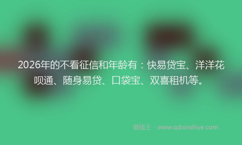2026年的不看征信和年龄有：快易贷宝、洋洋花呗通、随身易贷、口袋宝、双喜租机等。