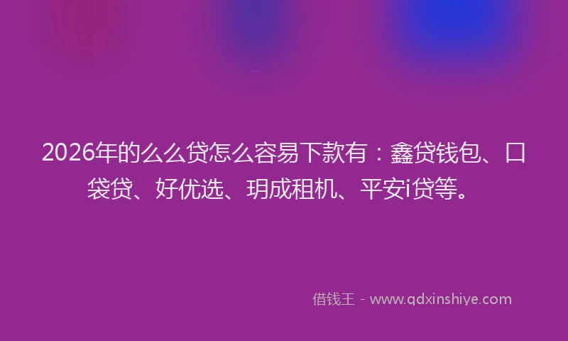 2026年的么么贷怎么容易下款有：鑫贷钱包、口袋贷、好优选、玥成租机、平安i贷等。
