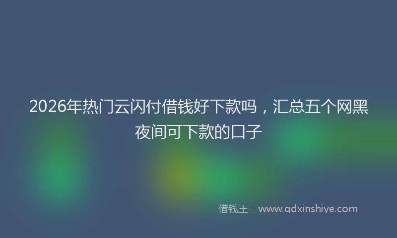 2026年热门云闪付借钱好下款吗，汇总五个网黑夜间可下款的口子