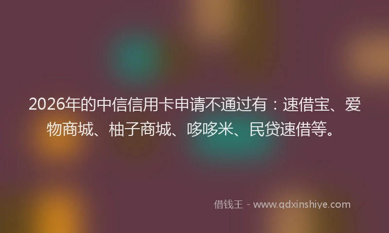 2026年的中信信用卡申请不通过有：速借宝、爱物商城、柚子商城、哆哆米、民贷速借等。