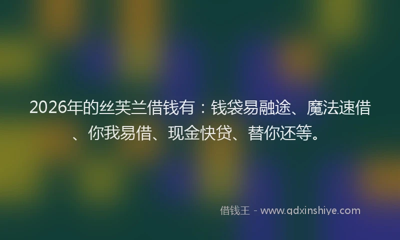 2026年的丝芙兰借钱有：钱袋易融途、魔法速借、你我易借、现金快贷、替你还等。