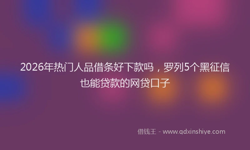 2026年热门人品借条好下款吗，罗列5个黑征信也能贷款的网贷口子