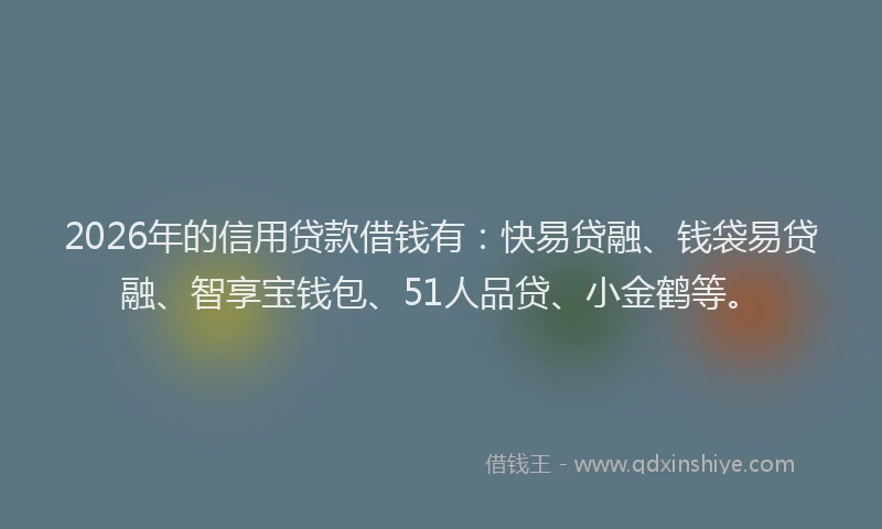 2026年的信用贷款借钱有：快易贷融、钱袋易贷融、智享宝钱包、51人品贷、小金鹤等。