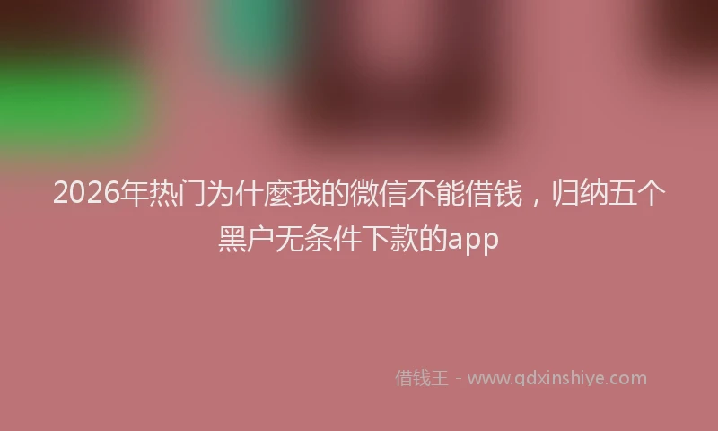 2026年热门为什麼我的微信不能借钱，归纳五个黑户无条件下款的app
