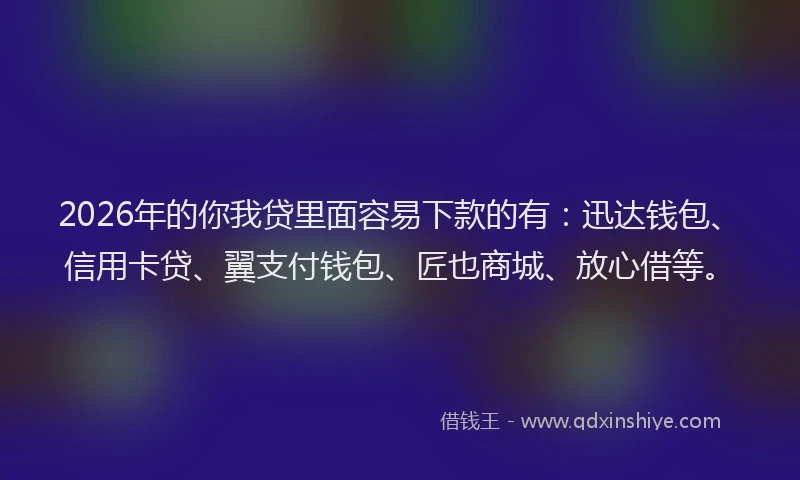 2026年的你我贷里面容易下款的有：迅达钱包、信用卡贷、翼支付钱包、匠也商城、放心借等。