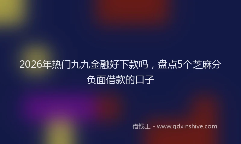 2026年热门九九金融好下款吗，盘点5个芝麻分负面借款的口子