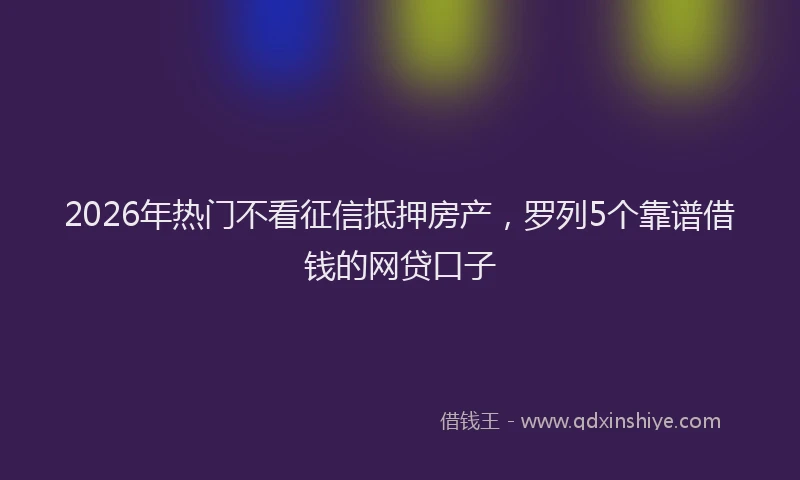 2026年热门不看征信抵押房产，罗列5个靠谱借钱的网贷口子