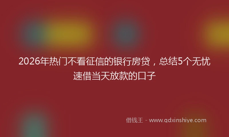 2026年热门不看征信的银行房贷，总结5个无忧速借当天放款的口子