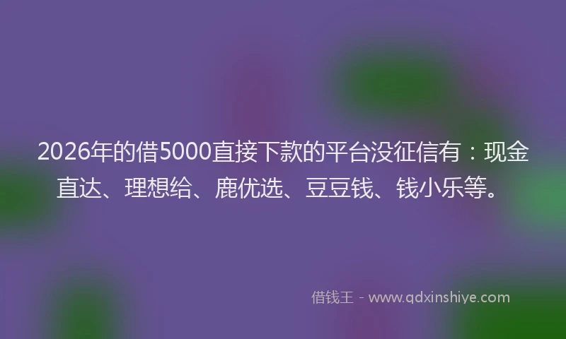 2026年的借5000直接下款的平台没征信有：现金直达、理想给、鹿优选、豆豆钱、钱小乐等。