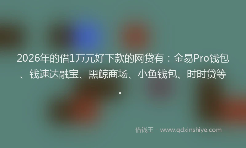 2026年的借1万元好下款的网贷有：金易Pro钱包、钱速达融宝、黑鲸商场、小鱼钱包、时时贷等。