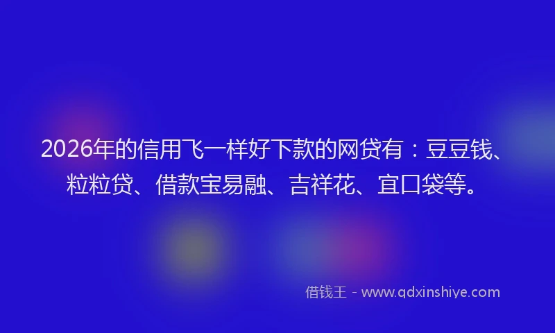 2026年的信用飞一样好下款的网贷有：豆豆钱、粒粒贷、借款宝易融、吉祥花、宜口袋等。