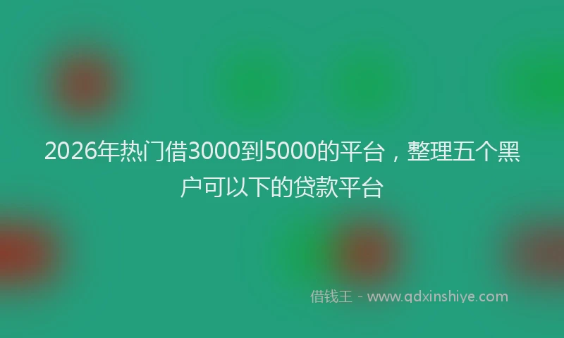 2026年热门借3000到5000的平台，整理五个黑户可以下的贷款平台
