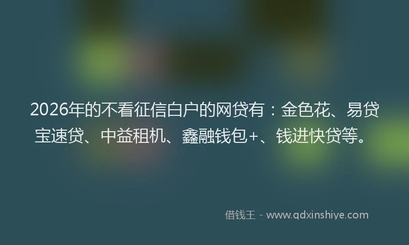 2026年的不看征信白户的网贷有：金色花、易贷宝速贷、中益租机、鑫融钱包+、钱进快贷等。