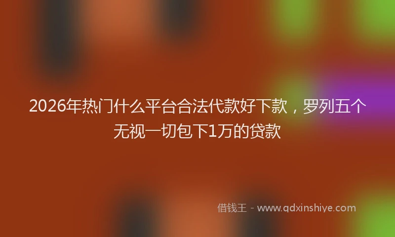2026年热门什么平台合法代款好下款，罗列五个无视一切包下1万的贷款