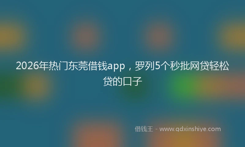 2026年热门东莞借钱app，罗列5个秒批网贷轻松贷的口子