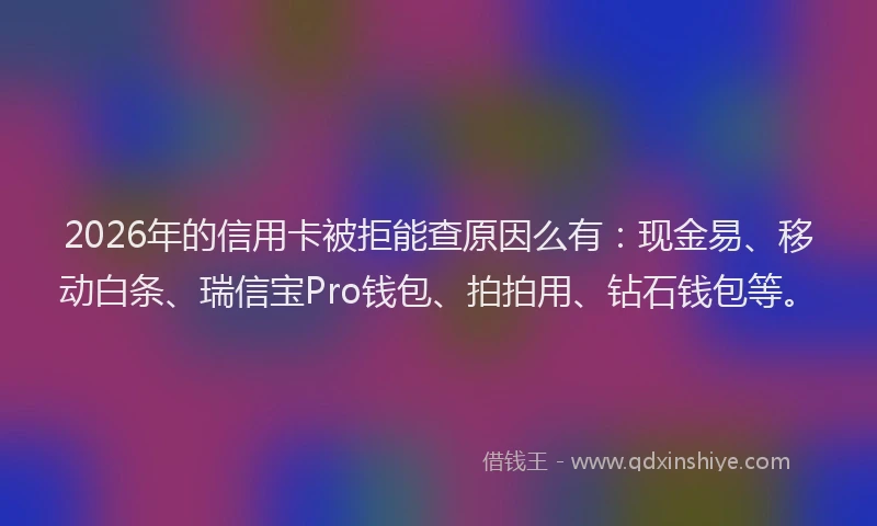 2026年的信用卡被拒能查原因么有：现金易、移动白条、瑞信宝Pro钱包、拍拍用、钻石钱包等。