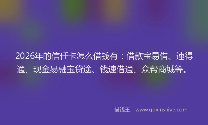2026年的信任卡怎么借钱有：借款宝易借、速得通、现金易融宝贷途、钱速借通、众帮商城等。