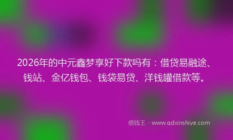 2026年的中元鑫梦享好下款吗有：借贷易融途、钱站、金亿钱包、钱袋易贷、洋钱罐借款等。
