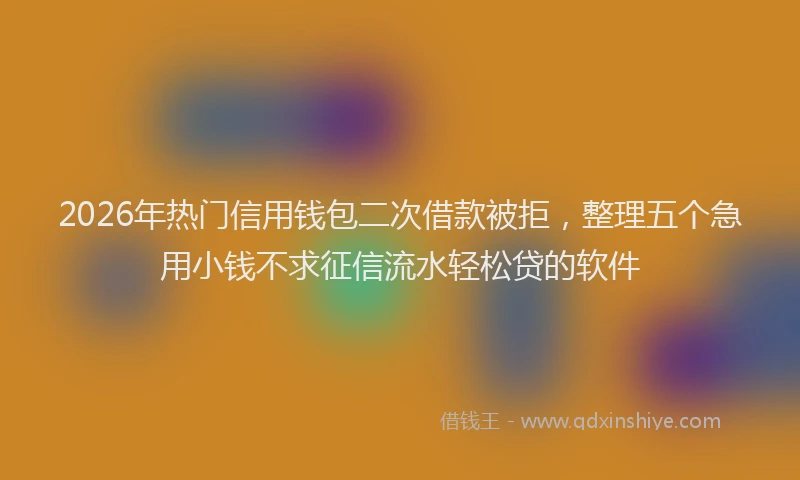 2026年热门信用钱包二次借款被拒，整理五个急用小钱不求征信流水轻松贷的软件